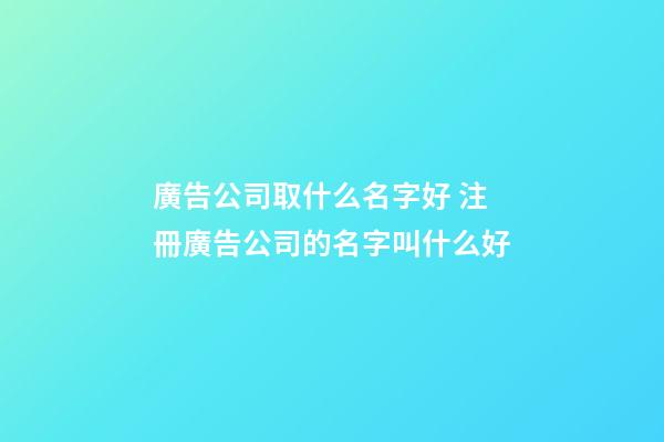 廣告公司取什么名字好 注冊廣告公司的名字叫什么好-第1張-公司起名-玄機派